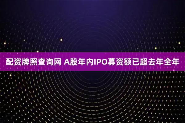 配资牌照查询网 A股年内IPO募资额已超去年全年