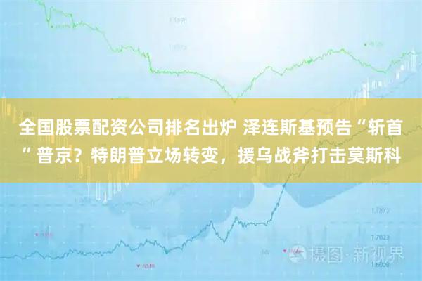 全国股票配资公司排名出炉 泽连斯基预告“斩首”普京？特朗普立场转变，援乌战斧打击莫斯科
