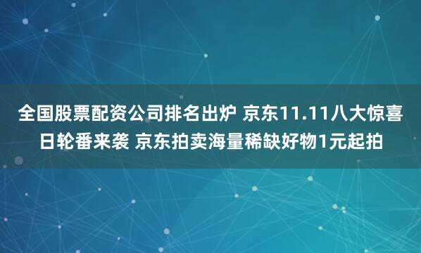 全国股票配资公司排名出炉 京东11.11八大惊喜日轮番来袭 京东拍卖海量稀缺好物1元起拍