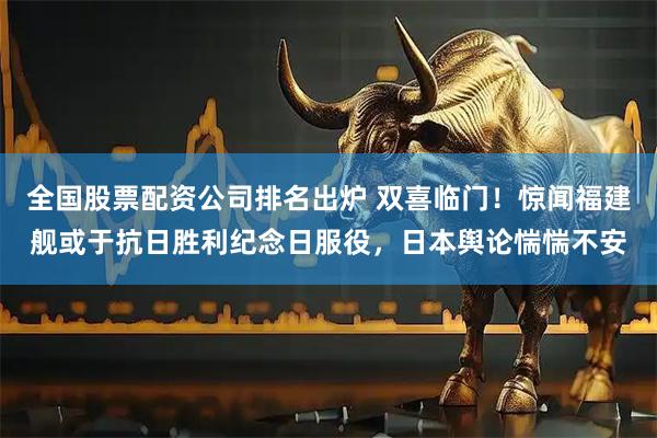 全国股票配资公司排名出炉 双喜临门！惊闻福建舰或于抗日胜利纪念日服役，日本舆论惴惴不安