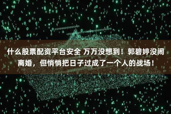 什么股票配资平台安全 万万没想到！郭碧婷没闹离婚，但悄悄把日子过成了一个人的战场！