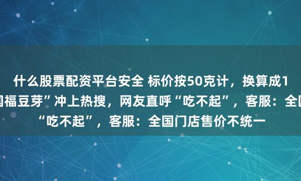 什么股票配资平台安全 标价按50克计，换算成1斤28.8元！“杨国福豆芽”冲上热搜，网友直呼“吃不起”，客服：全国门店售价不统一