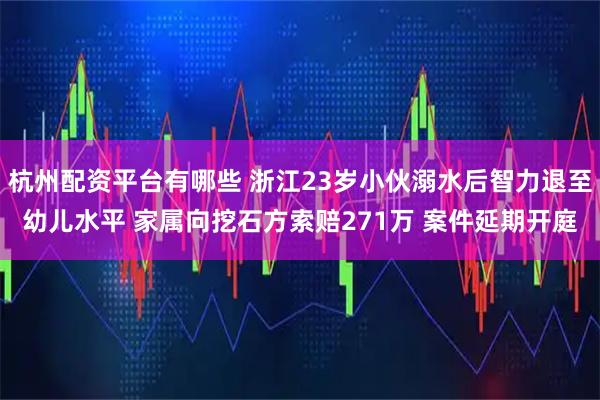 杭州配资平台有哪些 浙江23岁小伙溺水后智力退至幼儿水平 家属向挖石方索赔271万 案件延期开庭