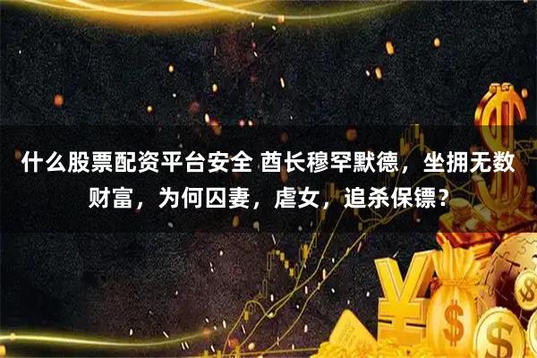 什么股票配资平台安全 酋长穆罕默德，坐拥无数财富，为何囚妻，虐女，追杀保镖？