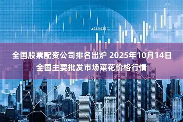 全国股票配资公司排名出炉 2025年10月14日全国主要批发市场菜花价格行情