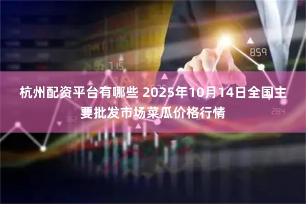 杭州配资平台有哪些 2025年10月14日全国主要批发市场菜瓜价格行情