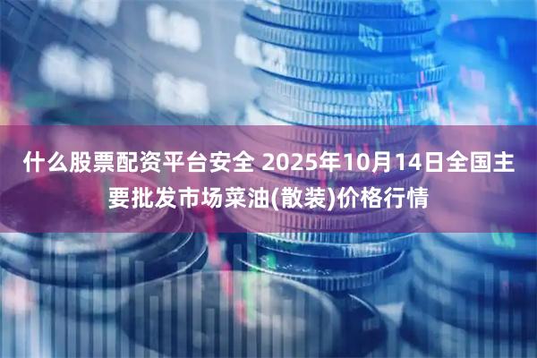 什么股票配资平台安全 2025年10月14日全国主要批发市场菜油(散装)价格行情