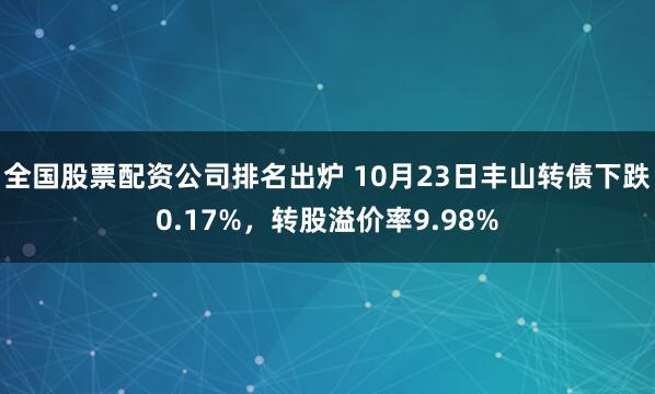 全国股票配资公司排名出炉 10月23日丰山转债下跌0.17%，转股溢价率9.98%
