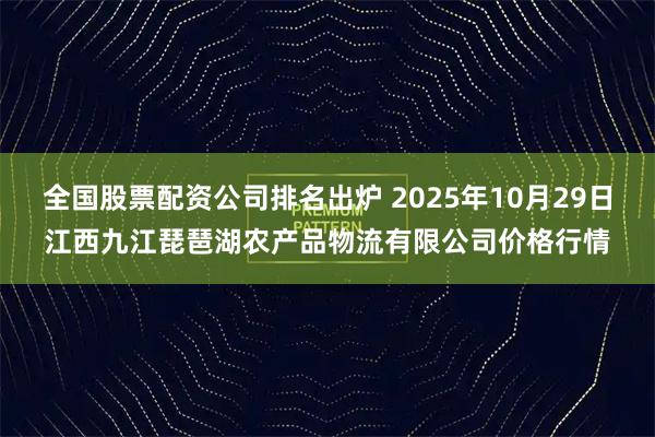 全国股票配资公司排名出炉 2025年10月29日江西九江琵琶湖农产品物流有限公司价格行情