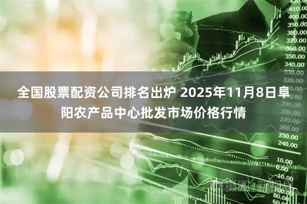 全国股票配资公司排名出炉 2025年11月8日阜阳农产品中心批发市场价格行情