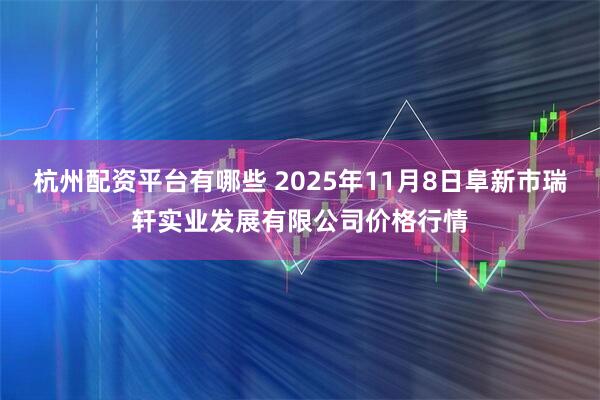 杭州配资平台有哪些 2025年11月8日阜新市瑞轩实业发展有限公司价格行情