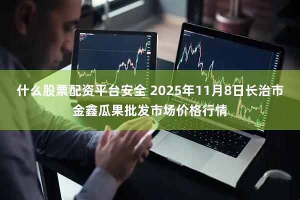 什么股票配资平台安全 2025年11月8日长治市金鑫瓜果批发市场价格行情