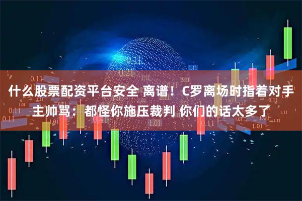 什么股票配资平台安全 离谱！C罗离场时指着对手主帅骂：都怪你施压裁判 你们的话太多了