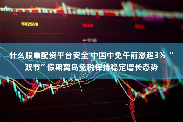 什么股票配资平台安全 中国中免午前涨超3% “双节”假期离岛免税保持稳定增长态势