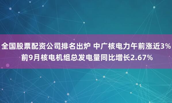 全国股票配资公司排名出炉 中广核电力午前涨近3% 前9月核电机组总发电量同比增长2.67%