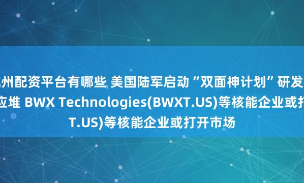 杭州配资平台有哪些 美国陆军启动“双面神计划”研发核微型反应堆 BWX Technologies(BWXT.US)等核能企业或打开市场