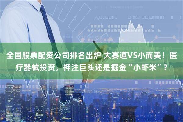 全国股票配资公司排名出炉 大赛道VS小而美！医疗器械投资，押注巨头还是掘金“小虾米”？