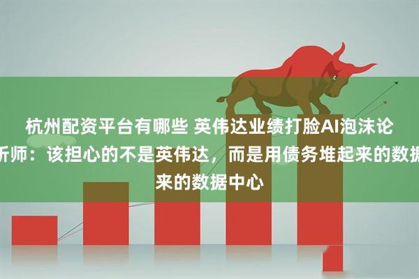 杭州配资平台有哪些 英伟达业绩打脸AI泡沫论？分析师：该担心的不是英伟达，而是用债务堆起来的数据中心