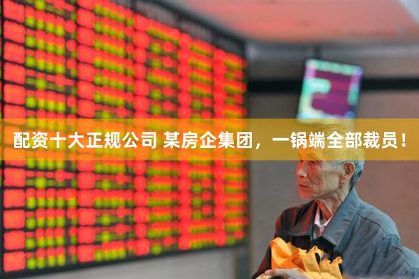 配资十大正规公司 某房企集团，一锅端全部裁员！