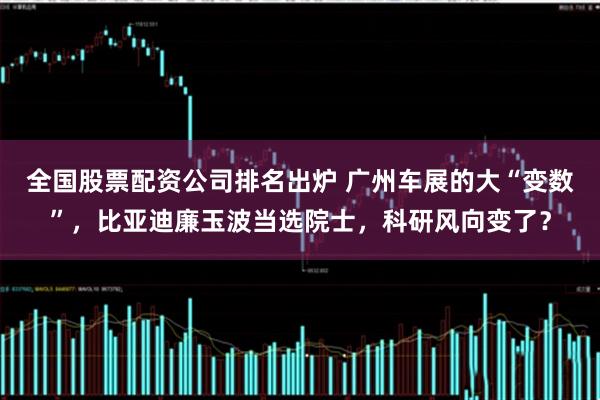 全国股票配资公司排名出炉 广州车展的大“变数”，比亚迪廉玉波当选院士，科研风向变了？