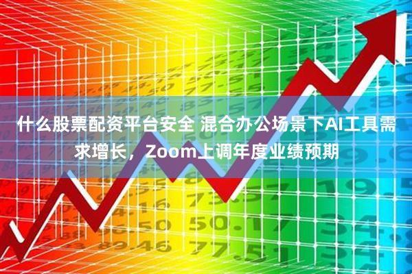 什么股票配资平台安全 混合办公场景下AI工具需求增长，Zoom上调年度业绩预期