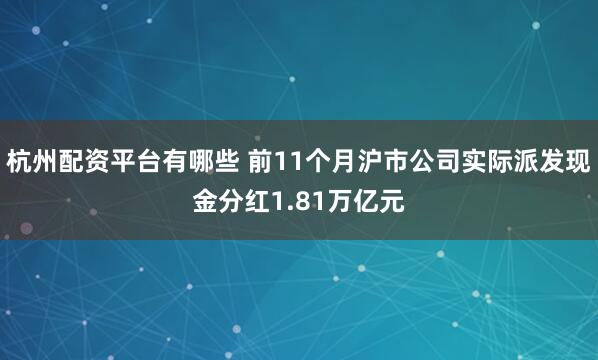 杭州配资平台有哪些 前11个月沪市公司实际派发现金分红1.81万亿元