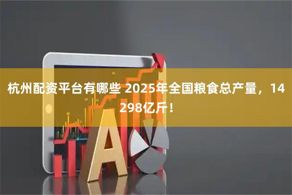 杭州配资平台有哪些 2025年全国粮食总产量，14298亿斤！