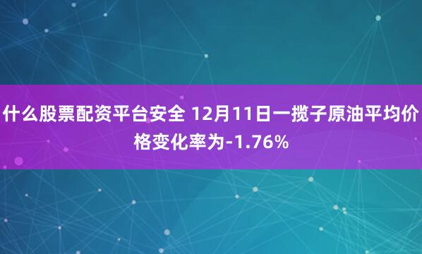 什么股票配资平台安全 12月11日一揽子原油平均价格变化率为-1.76%