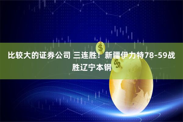 比较大的证券公司 三连胜！新疆伊力特78-59战胜辽宁本钢
