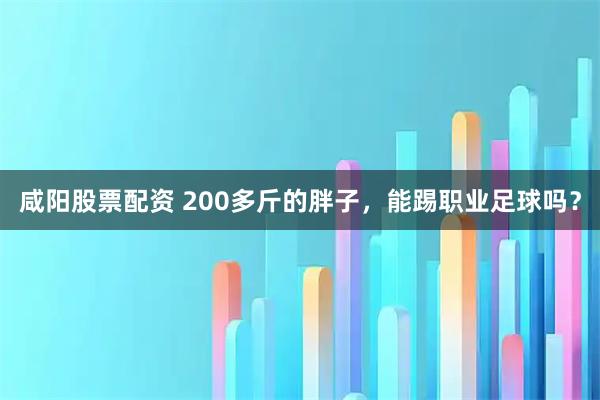 咸阳股票配资 200多斤的胖子，能踢职业足球吗？