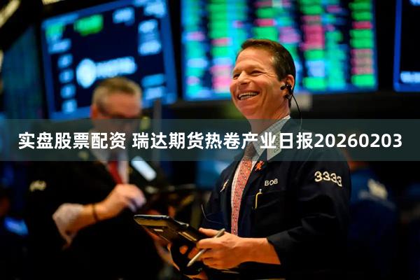实盘股票配资 瑞达期货热卷产业日报20260203